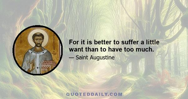 For it is better to suffer a little want than to have too much.