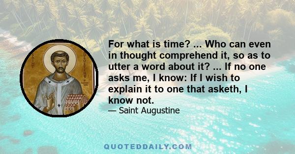 For what is time? ... Who can even in thought comprehend it, so as to utter a word about it? ... If no one asks me, I know: If I wish to explain it to one that asketh, I know not.