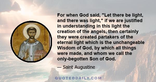 For when God said, Let there be light, and there was light, if we are justified in understanding in this light the creation of the angels, then certainly they were created partakers of the eternal light which is the