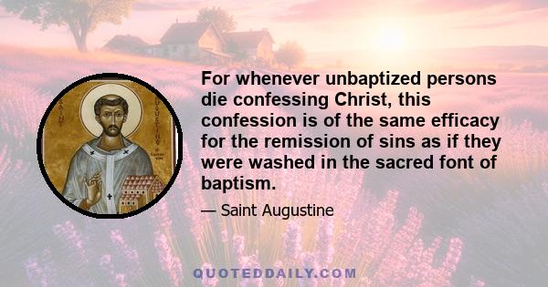 For whenever unbaptized persons die confessing Christ, this confession is of the same efficacy for the remission of sins as if they were washed in the sacred font of baptism.