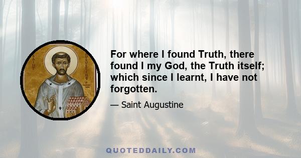 For where I found Truth, there found I my God, the Truth itself; which since I learnt, I have not forgotten.