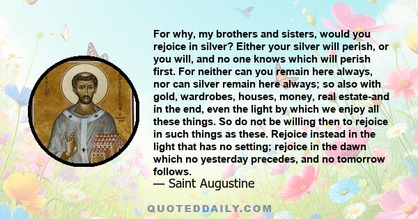 For why, my brothers and sisters, would you rejoice in silver? Either your silver will perish, or you will, and no one knows which will perish first. For neither can you remain here always, nor can silver remain here