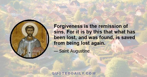 Forgiveness is the remission of sins. For it is by this that what has been lost, and was found, is saved from being lost again.