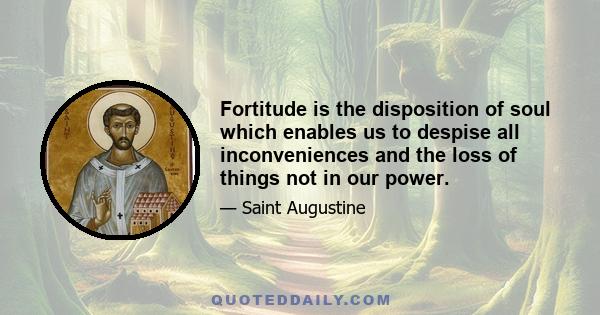 Fortitude is the disposition of soul which enables us to despise all inconveniences and the loss of things not in our power.