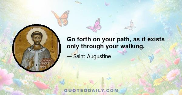 Go forth on your path, as it exists only through your walking.