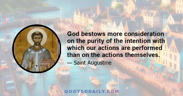 God bestows more consideration on the purity of the intention with which our actions are performed than on the actions themselves.