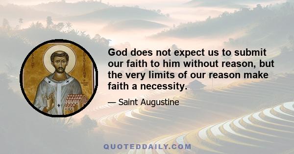 God does not expect us to submit our faith to him without reason, but the very limits of our reason make faith a necessity.