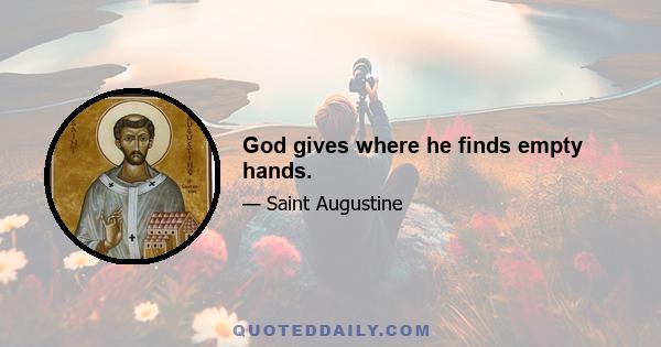 God gives where he finds empty hands.