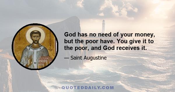 God has no need of your money, but the poor have. You give it to the poor, and God receives it.