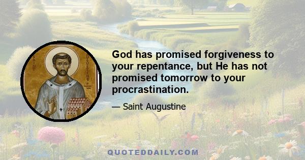 God has promised forgiveness to your repentance, but He has not promised tomorrow to your procrastination.