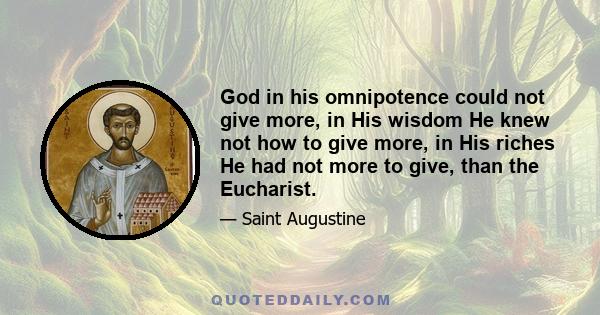 God in his omnipotence could not give more, in His wisdom He knew not how to give more, in His riches He had not more to give, than the Eucharist.