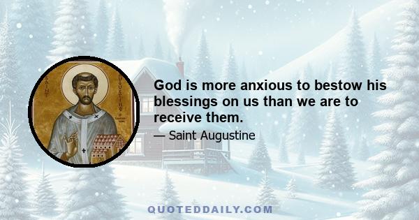 God is more anxious to bestow his blessings on us than we are to receive them.