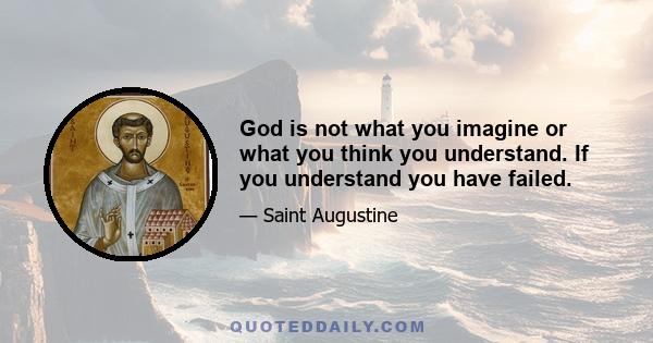 God is not what you imagine or what you think you understand. If you understand you have failed.