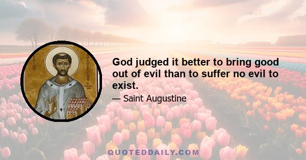 God judged it better to bring good out of evil than to suffer no evil to exist.