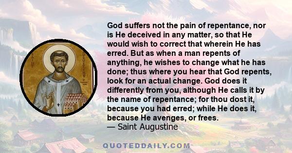 God suffers not the pain of repentance, nor is He deceived in any matter, so that He would wish to correct that wherein He has erred. But as when a man repents of anything, he wishes to change what he has done; thus