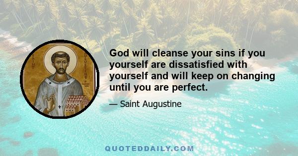 God will cleanse your sins if you yourself are dissatisfied with yourself and will keep on changing until you are perfect.