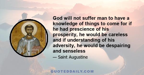 God will not suffer man to have a knowledge of things to come for if he had prescience of his prosperity, he would be careless and if understanding of his adversity, he would be despairing and senseless