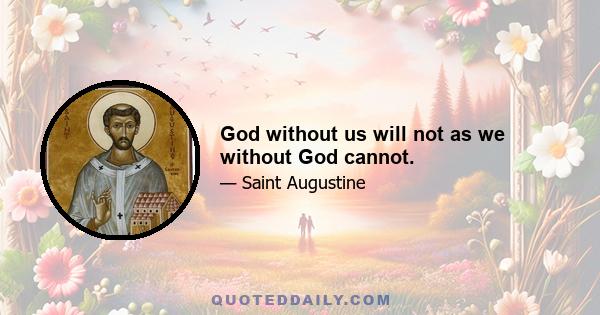 God without us will not as we without God cannot.