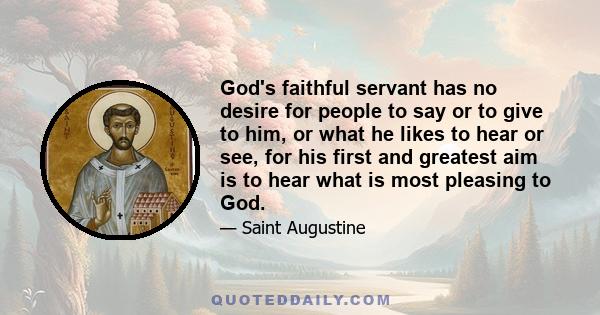 God's faithful servant has no desire for people to say or to give to him, or what he likes to hear or see, for his first and greatest aim is to hear what is most pleasing to God.