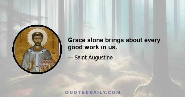 Grace alone brings about every good work in us.