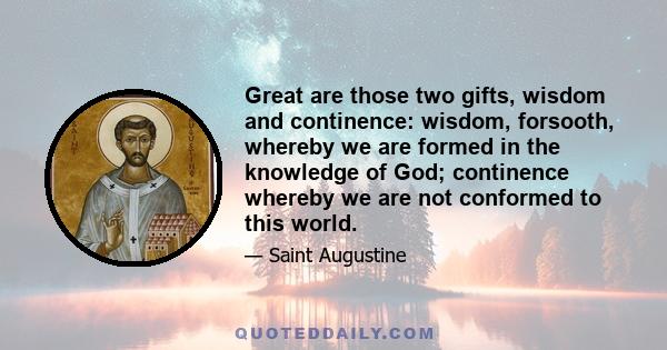 Great are those two gifts, wisdom and continence: wisdom, forsooth, whereby we are formed in the knowledge of God; continence whereby we are not conformed to this world.