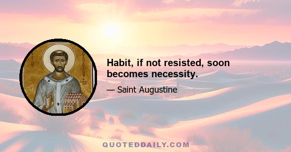 Habit, if not resisted, soon becomes necessity.