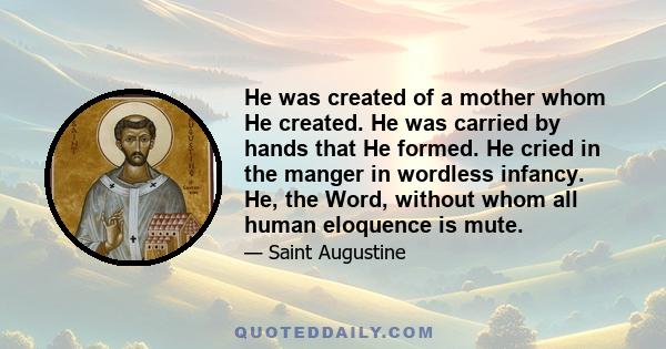 He was created of a mother whom He created. He was carried by hands that He formed. He cried in the manger in wordless infancy. He, the Word, without whom all human eloquence is mute.