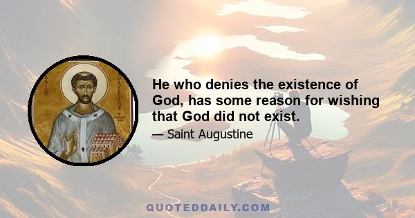 He who denies the existence of God, has some reason for wishing that God did not exist.