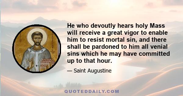 He who devoutly hears holy Mass will receive a great vigor to enable him to resist mortal sin, and there shall be pardoned to him all venial sins which he may have committed up to that hour.