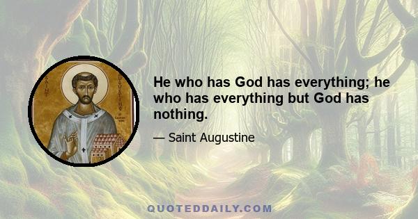 He who has God has everything; he who has everything but God has nothing.