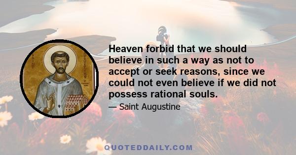 Heaven forbid that we should believe in such a way as not to accept or seek reasons, since we could not even believe if we did not possess rational souls.