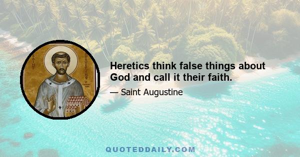 Heretics think false things about God and call it their faith.