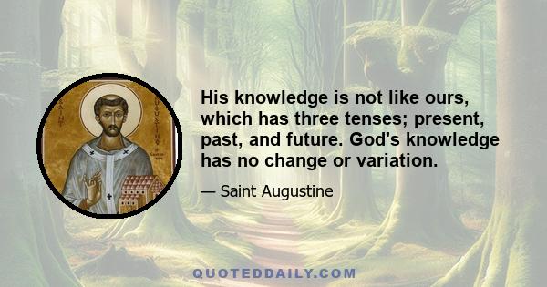 His knowledge is not like ours, which has three tenses; present, past, and future. God's knowledge has no change or variation.