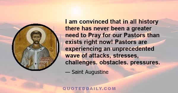 I am convinced that in all history there has never been a greater need to Pray for our Pastors than exists right now! Pastors are experiencing an unprecedented wave of attacks, stresses, challenges. obstacles. pressures.