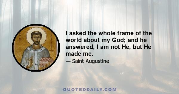 I asked the whole frame of the world about my God; and he answered, I am not He, but He made me.