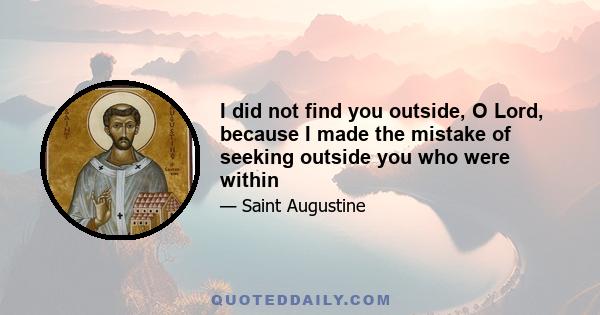 I did not find you outside, O Lord, because I made the mistake of seeking outside you who were within