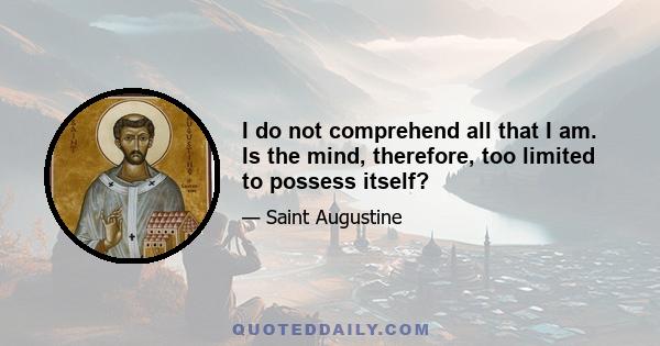 I do not comprehend all that I am. Is the mind, therefore, too limited to possess itself?