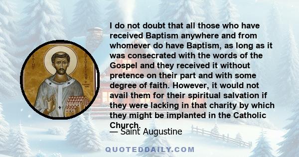 I do not doubt that all those who have received Baptism anywhere and from whomever do have Baptism, as long as it was consecrated with the words of the Gospel and they received it without pretence on their part and with 