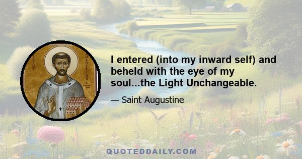 I entered (into my inward self) and beheld with the eye of my soul...the Light Unchangeable.