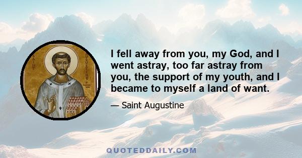 I fell away from you, my God, and I went astray, too far astray from you, the support of my youth, and I became to myself a land of want.