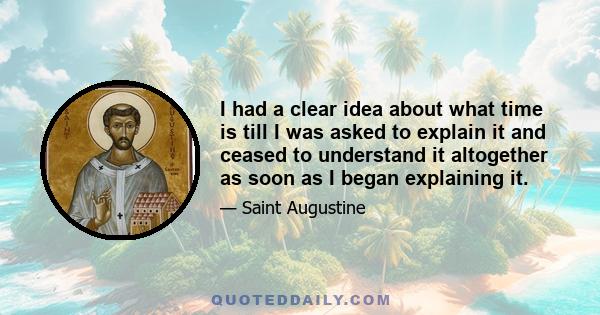 I had a clear idea about what time is till I was asked to explain it and ceased to understand it altogether as soon as I began explaining it.