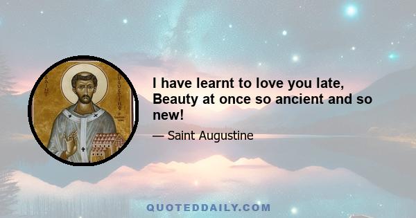 I have learnt to love you late, Beauty at once so ancient and so new!