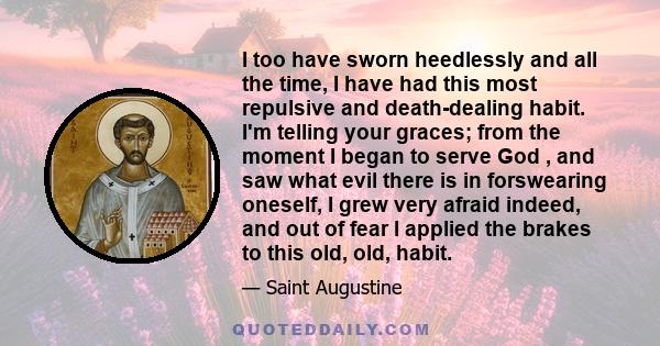 I too have sworn heedlessly and all the time, I have had this most repulsive and death-dealing habit. I'm telling your graces; from the moment I began to serve God , and saw what evil there is in forswearing oneself, I