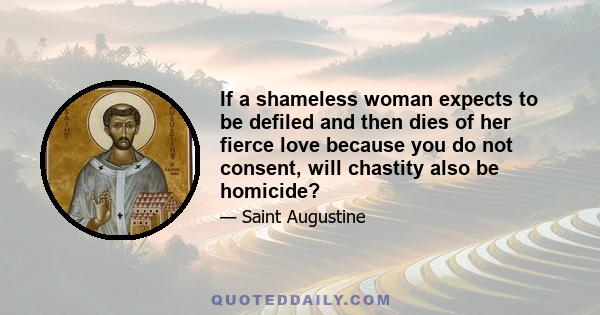 If a shameless woman expects to be defiled and then dies of her fierce love because you do not consent, will chastity also be homicide?