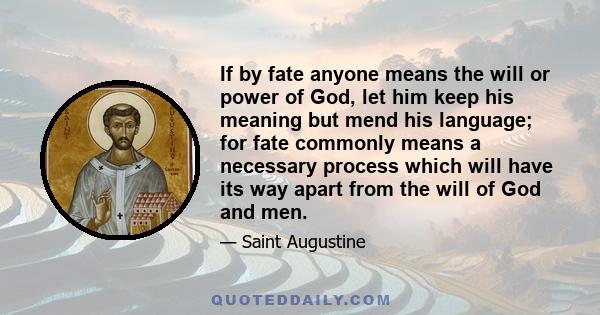 If by fate anyone means the will or power of God, let him keep his meaning but mend his language; for fate commonly means a necessary process which will have its way apart from the will of God and men.