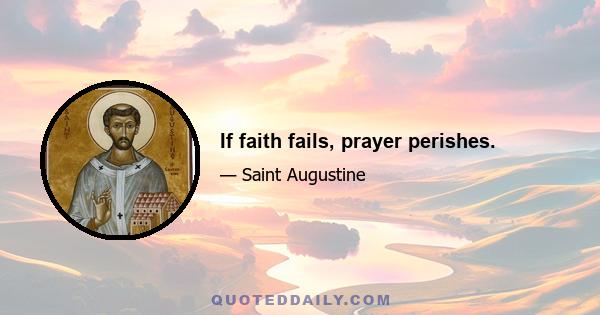 If faith fails, prayer perishes.