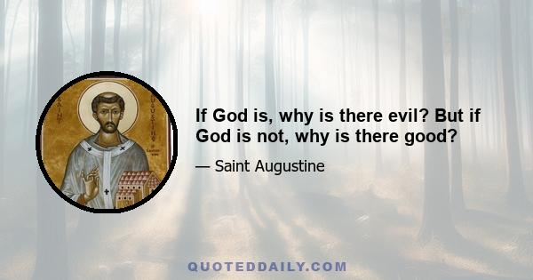 If God is, why is there evil? But if God is not, why is there good?