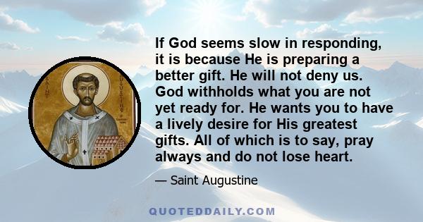 If God seems slow in responding, it is because He is preparing a better gift. He will not deny us. God withholds what you are not yet ready for. He wants you to have a lively desire for His greatest gifts. All of which