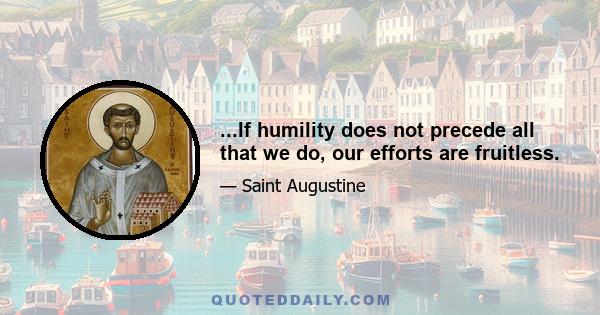 ...If humility does not precede all that we do, our efforts are fruitless.