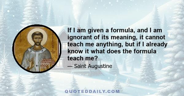 If I am given a formula, and I am ignorant of its meaning, it cannot teach me anything, but if I already know it what does the formula teach me?